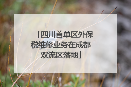 四川首单区外保税维修业务在成都双流区落地