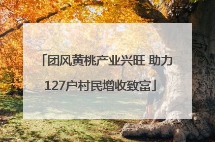 团风黄桃产业兴旺 助力127户村民增收致富