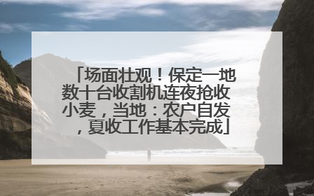 场面壮观！保定一地数十台收割机连夜抢收小麦，当地：农户自发，夏收工作基本完成