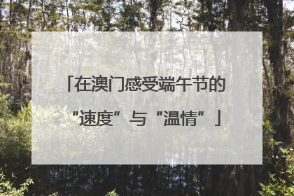 在澳门感受端午节的“速度”与“温情”