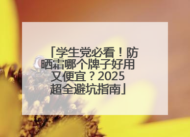 学生党必看！防晒霜哪个牌子好用又便宜？2025超全避坑指南