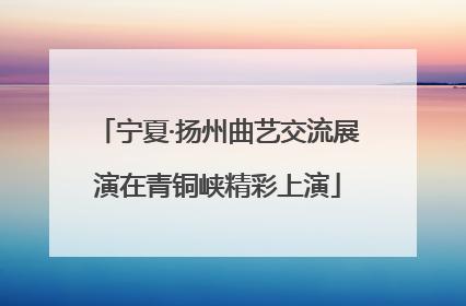 宁夏·扬州曲艺交流展演在青铜峡精彩上演