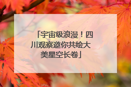 宇宙级浪漫！四川观察邀你共绘大美星空长卷