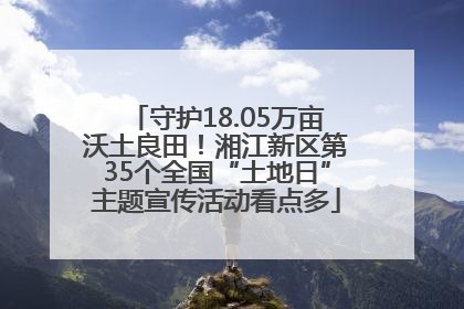 守护18.05万亩沃土良田！湘江新区第35个全国“土地日”主题宣传活动看点多