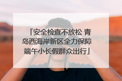 安全检查不放松 青岛西海岸新区全力保障端午小长假群众出行