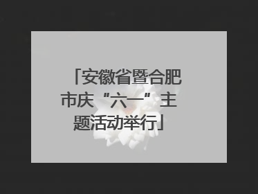 安徽省暨合肥市庆“六一”主题活动举行