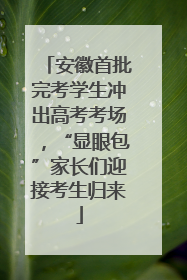 安徽首批完考学生冲出高考考场，“显眼包”家长们迎接考生归来