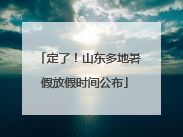 定了！山东多地暑假放假时间公布