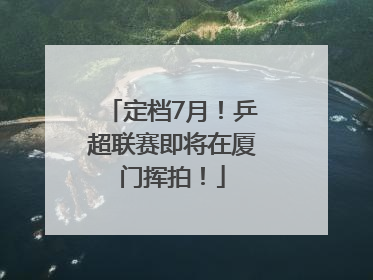定档7月!乒超联赛即将在厦门挥拍!