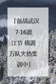 备战武汉7·16渡江节 横渡方队火热集训中