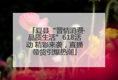 夏县“晋情消费·品质生活”618活动 精彩来袭，直播带货引爆热潮