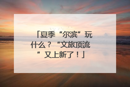 夏季“尔滨”玩什么？“文旅顶流”又上新了！