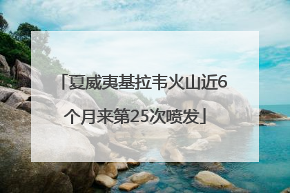 夏威夷基拉韦火山近6个月来第25次喷发