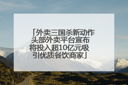 外卖三国杀新动作 头部外卖平台宣布将投入超10亿元吸引优质餐饮商家