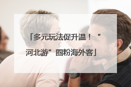 多元玩法促升温！“河北游”圈粉海外客