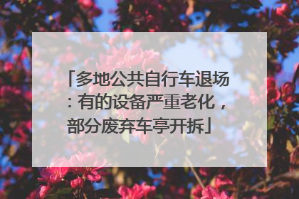多地公共自行车退场：有的设备严重老化，部分废弃车亭开拆