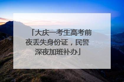大庆一考生高考前夜丢失身份证，民警深夜加班补办