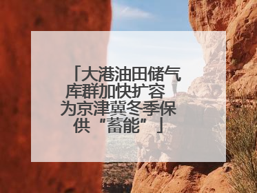 大港油田储气库群加快扩容 为京津冀冬季保供“蓄能”