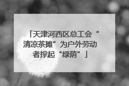 天津河西区总工会“清凉茶摊”为户外劳动者撑起“绿荫”