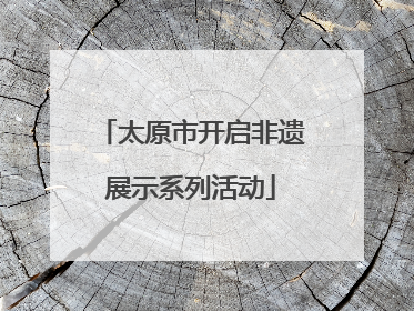 太原市开启非遗展示系列活动