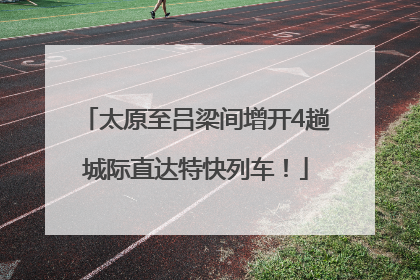 太原至吕梁间增开4趟城际直达特快列车！