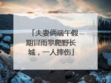 夫妻俩端午假期冒雨攀爬野长城，一人摔伤