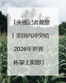 央视记者观察丨美国内冲突给2026年世界杯蒙上阴影
