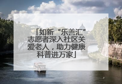 如新“乐善汇”志愿者深入社区关爱老人，助力健康科普进万家