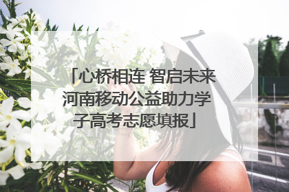 心桥相连 智启未来 河南移动公益助力学子高考志愿填报