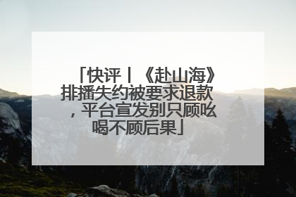 快评丨《赴山海》排播失约被要求退款，平台宣发别只顾吆喝不顾后果