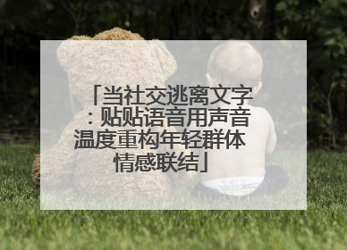 当社交逃离文字：贴贴语音用声音温度重构年轻群体情感联结