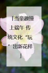 当童趣撞上端午 传统文化“玩”出新花样