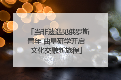 当非遗遇见俄罗斯青年 曲阜研学开启文化交融新旅程