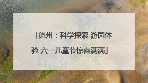 德州：科学探索 游园体验 六一儿童节惊喜满满