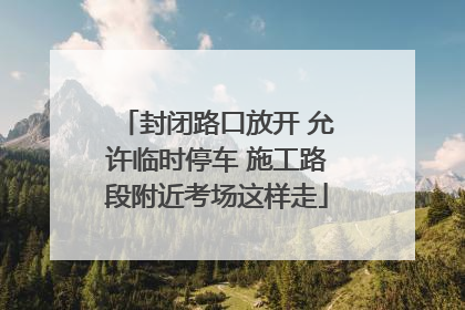 封闭路口放开 允许临时停车 施工路段附近考场这样走