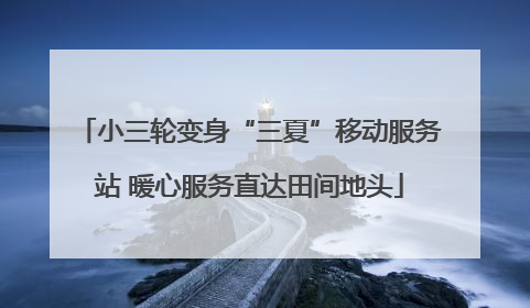小三轮变身“三夏”移动服务站 暖心服务直达田间地头