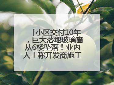 小区交付10年，巨大落地玻璃窗从6楼坠落！业内人士称开发商施工存严重隐患