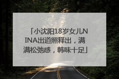 小沈阳18岁女儿NINA出道照释出，满满松弛感，韩味十足