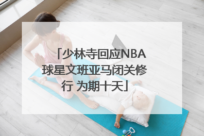少林寺回应NBA球星文班亚马闭关修行 为期十天