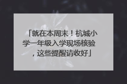 就在本周末！杭城小学一年级入学现场核验，这些提醒请收好