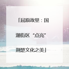 屈原故里：国潮街区“点亮”荆楚文化之美
