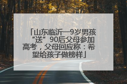 山东临沂一9岁男孩“送”90后父母参加高考，父母回应称：希望给孩子做榜样