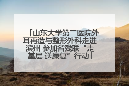 山东大学第二医院外耳再造与整形外科走进滨州 参加省残联“走基层 送康复”行动