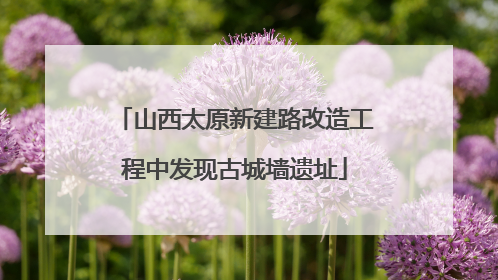 山西太原新建路改造工程中发现古城墙遗址