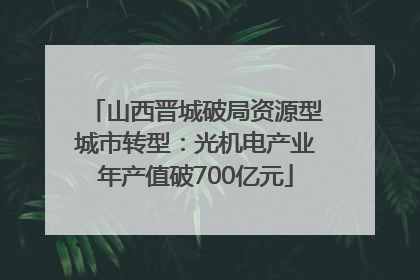 山西晋城破局资源型城市转型：光机电产业年产值破700亿元