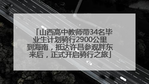 山西高中教师带34名毕业生计划骑行2900公里到海南，抵达许昌参观胖东来后，正式开启骑行之旅