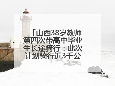 山西38岁教师第四次带高中毕业生长途骑行：此次计划骑行近3千公里，途经5省
