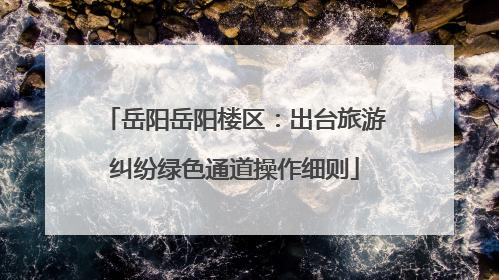 岳阳岳阳楼区：出台旅游纠纷绿色通道操作细则