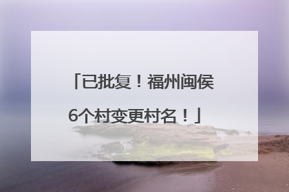 已批复！福州闽侯6个村变更村名！