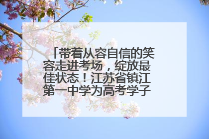带着从容自信的笑容走进考场，绽放最佳状态！江苏省镇江第一中学为高考学子送上专属祝福